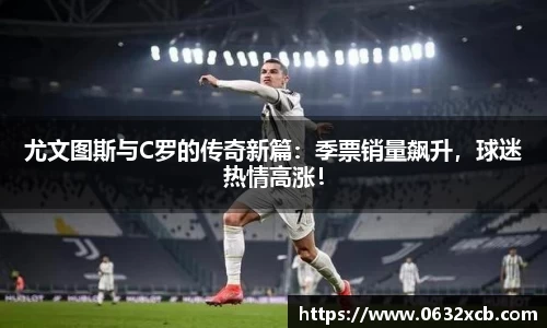 尤文图斯与C罗的传奇新篇：季票销量飙升，球迷热情高涨！