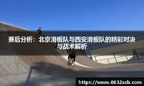 赛后分析：北京滑板队与西安滑板队的精彩对决与战术解析