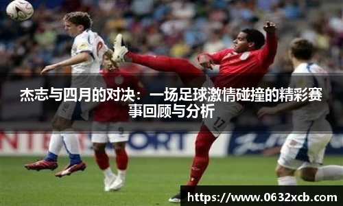 杰志与四月的对决：一场足球激情碰撞的精彩赛事回顾与分析