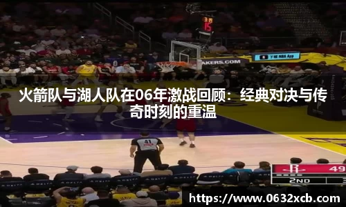 火箭队与湖人队在06年激战回顾：经典对决与传奇时刻的重温
