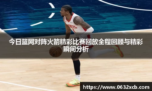 今日篮网对阵火箭精彩比赛回放全程回顾与精彩瞬间分析