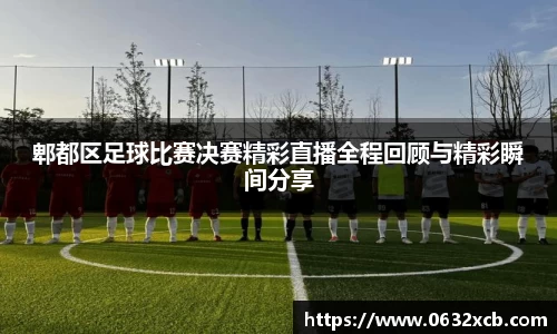 郫都区足球比赛决赛精彩直播全程回顾与精彩瞬间分享